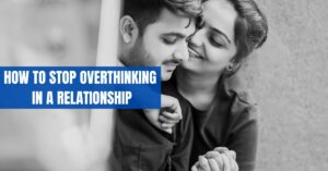 How To Stop Overthinking In A Relationship